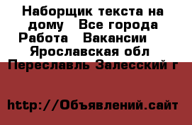 Наборщик текста на дому - Все города Работа » Вакансии   . Ярославская обл.,Переславль-Залесский г.